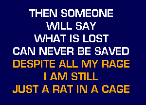 THEN SOMEONE
WILL SAY
WHAT IS LOST
CAN NEVER BE SAVED
DESPITE ALL MY RAGE
I AM STILL
JUST A RAT IN A CAGE