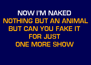 NOW I'M NAKED
NOTHING BUT AN ANIMAL
BUT CAN YOU FAKE IT
FOR JUST
ONE MORE SHOW