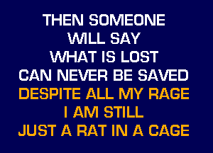 THEN SOMEONE
WILL SAY
WHAT IS LOST
CAN NEVER BE SAVED
DESPITE ALL MY RAGE
I AM STILL
JUST A RAT IN A CAGE