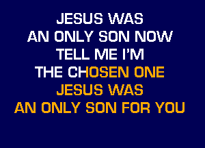 JESUS WAS
AN ONLY SON NOW
TELL ME I'M
THE CHOSEN ONE
JESUS WAS
AN ONLY SON FOR YOU