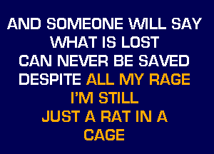 AND SOMEONE WILL SAY
WHAT IS LOST
CAN NEVER BE SAVED
DESPITE ALL MY RAGE
I'M STILL
JUST A RAT IN A
CAGE