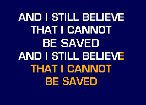 AND I STILL BELIEVE
THAT I CANNOT

BE SAVED
AND I STILL BELIEVE
THAT I CANNOT
BE SAVED