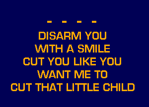 DISARM YOU
WITH A SMILE
BUT YOU LIKE YOU
WANT ME TO
CUT THAT LITI'LE CHILD