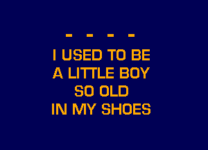 I USED TO BE
A LITTLE BUY

30 OLD
IN MY SHOES