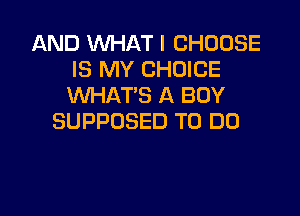 AND WHAT I CHOOSE
IS MY CHOICE
WHAT'S A BOY

SUPPOSED TO DO