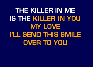 THE KILLER IN ME
IS THE KILLER IN YOU
MY LOVE
I'LL SEND THIS SMILE
OVER TO YOU