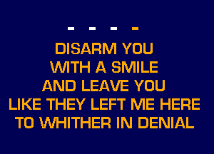 DISARM YOU
WITH A SMILE
AND LEAVE YOU
LIKE THEY LEFT ME HERE
TO VVHITHER IN DENIAL