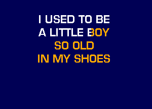 I USED TO BE
A LITTLE BUY
80 OLD

IN MY SHOES