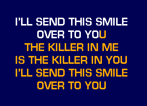 I'LL SEND THIS SMILE
OVER TO YOU
THE KILLER IN ME
IS THE KILLER IN YOU
I'LL SEND THIS SMILE
OVER TO YOU