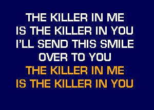THE KILLER IN ME
IS THE KILLER IN YOU
I'LL SEND THIS SMILE

OVER TO YOU

THE KILLER IN ME

IS THE KILLER IN YOU