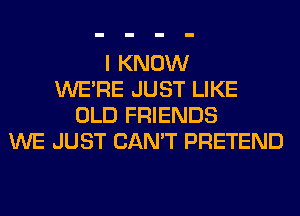 I KNOW
WERE JUST LIKE
OLD FRIENDS
WE JUST CAN'T PRETEND