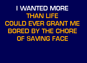 I WANTED MORE
THAN LIFE
COULD EVER GRANT ME
BORED BY THE CHORE
0F SAVING FACE