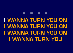 I WANNA TURN YOU ON

I WANNA TURN YOU ON

I WANNA TURN YOU ON
I WANNA TURN YOU