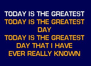 TODAY IS THE GREATEST
TODAY IS THE GREATEST
DAY
TODAY IS THE GREATEST
DAY THAT I HAVE
EVER REALLY KNOWN