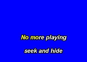 No more playing

seek and hide