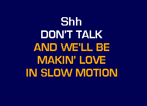 Shh
DON'T TALK
AND WE'LL BE

MAKIM LOVE
IN SLOW MOTION