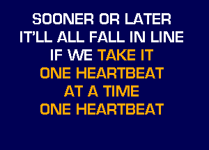 SOONER 0R LATER
IT'LL ALL FALL IN LINE
IF WE TAKE IT
ONE HEARTBEAT
AT A TIME
ONE HEARTBEAT