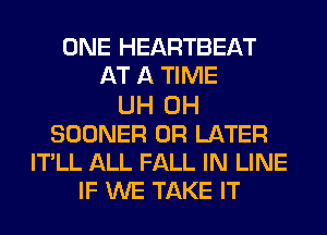 ONE HEARTBEAT
AT A TIME
UH 0H
SOONER 0R LATER
ITLL ALL FALL IN LINE
IF WE TAKE IT