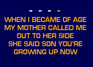 WHEN I BECAME OF AGE
MY MOTHER CALLED ME
OUT TO HER SIDE
SHE SAID SON YOU'RE
GROWING UP NOW
