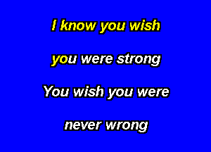 I know you wish

you were strong

You wish you were

never wrong