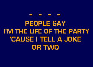 PEOPLE SAY
I'M THE LIFE OF THE PARTY

'CAUSE I TELL A JOKE
OR TWO