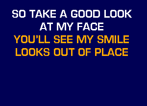 SO TAKE A GOOD LOOK
AT MY FACE
YOU'LL SEE MY SMILE
LOOKS OUT OF PLACE