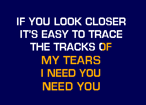 IF YOU LOOK CLOSER
IT'S EASY TO TRACE
THE TRACKS OF

MY TEARS
I NEED YOU

NEED YOU