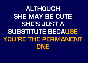 ALTHOUGH
SHE MAY BE CUTE
SHE'S JUST A
SUBSTITUTE BECAUSE
YOU'RE THE PERMANENT
ONE