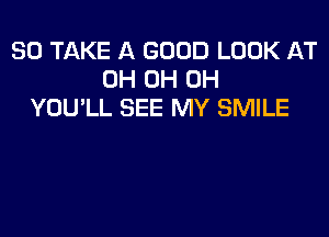 SO TAKE A GOOD LOOK AT
0H 0H 0H
YOU'LL SEE MY SMILE