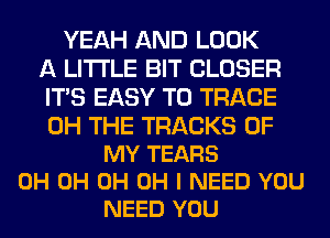 YEAH AND LOOK
A LITTLE BIT CLOSER
ITS EASY TO TRACE

0H THE TRACKS OF
MY TEARS
0H 0H 0H OH I NEED YOU
NEED YOU