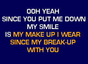 00H YEAH
SINCE YOU PUT ME DOWN
MY SMILE
IS MY MAKE UP I WEAR
SINCE MY BREAK-UP
WITH YOU