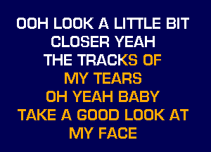 00H LOOK A LITTLE BIT
CLOSER YEAH
THE TRACKS OF
MY TEARS
OH YEAH BABY
TAKE A GOOD LOOK AT
MY FACE