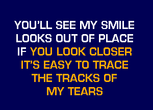 YOU'LL SEE MY SMILE
LOOKS OUT OF PLACE
IF YOU LOOK CLOSER
ITS EASY TO TRACE
THE TRACKS OF
MY TEARS