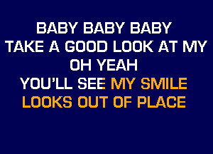 BABY BABY BABY
TAKE A GOOD LOOK AT MY
OH YEAH
YOU'LL SEE MY SMILE
LOOKS OUT OF PLACE