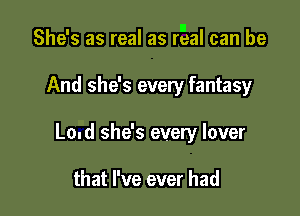 II
She's as real as real can be

And she's every fantasy
Loud she's every lover

that I've ever had