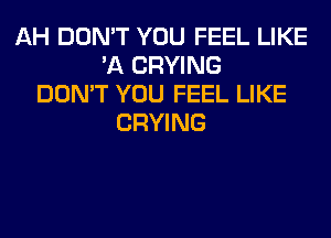 AH DON'T YOU FEEL LIKE
'A CRYING
DON'T YOU FEEL LIKE
CRYING