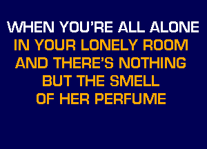 WHEN YOU'RE ALL ALONE
IN YOUR LONELY ROOM
AND THERE'S NOTHING

BUT THE SMELL
OF HER PERFUME