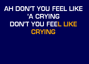 AH DON'T YOU FEEL LIKE
'A CRYING
DON'T YOU FEEL LIKE
CRYING