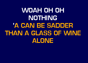 NOAHE 10H
NOTHING
'AEHWJBESADDER

THAN A GLASS 0F VUINE
ALONE