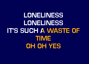 LONELINESS
LONELINESS
IT'S SUCH A WASTE OF

TIME
0H 0H YES