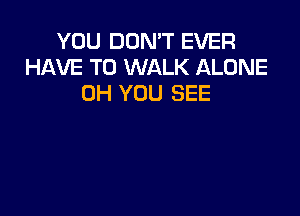 YOU DON'T EVER
HAVE TO WALK ALONE
0H YOU SEE