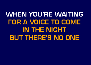 WHEN YOU'RE WAITING
FOR A VOICE TO COME
IN THE NIGHT
BUT THERE'S NO ONE