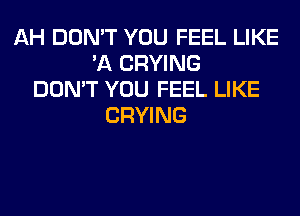 AH DON'T YOU FEEL LIKE
'A CRYING
DON'T YOU FEEL LIKE
CRYING