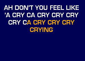 AH DON'T YOU FEEL LIKE
'A CRY CA CRY CRY CRY
CRY CA CRY CRY CRY
CRYING