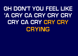 0H DON'T YOU FEEL LIKE
'A CRY CA CRY CRY CRY
CRY CA CRY CRY CRY

CRYING