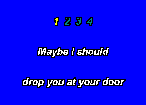 Maybe Ishoufd

drop you at your door