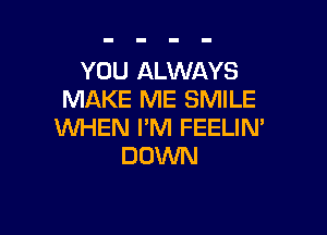 YOU ALWAYS
MAKE ME SMILE

WHEN I'M FEELIN'
DOINN