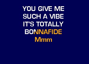 YOU GIVE ME
SUCH A VIBE
IT'S TOTALLY
BONNAFIDE

Mmm