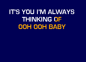 IT'S YOU I'M ALWAYS
THINKING 0F
00H 00H BABY