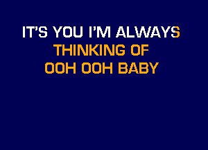 IT'S YOU I'M ALWAYS
THINKING 0F
00H 00H BABY